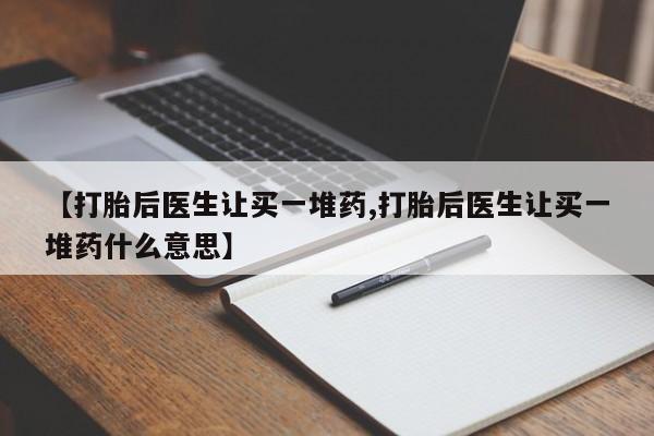 推荐个卖堕胎药的微信【打胎后医生让买一堆药,打胎后医生让买一堆药什么意思】