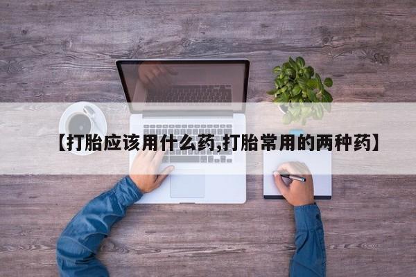 推荐个卖堕胎药的微信【打胎应该用什么药,打胎常用的两种药】