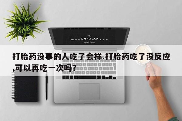 推荐个卖堕胎药的微信打胎药没事的人吃了会样.打胎药吃了没反应,可以再吃一次吗？