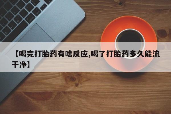 推荐个卖堕胎药的微信【喝完打胎药有啥反应,喝了打胎药多久能流干净】
