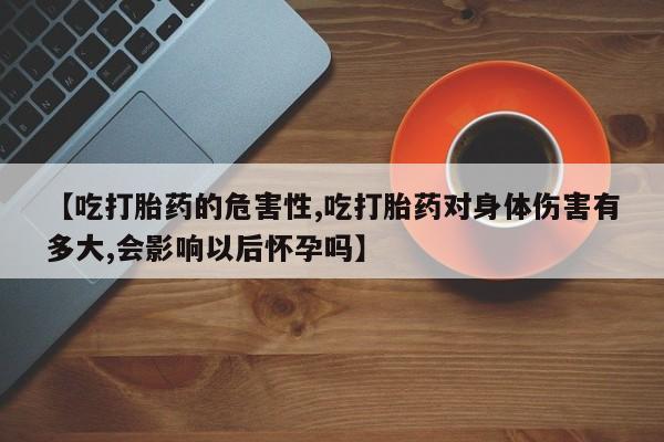推荐个卖堕胎药的微信【吃打胎药的危害性,吃打胎药对身体伤害有多大,会影响以后怀孕吗】