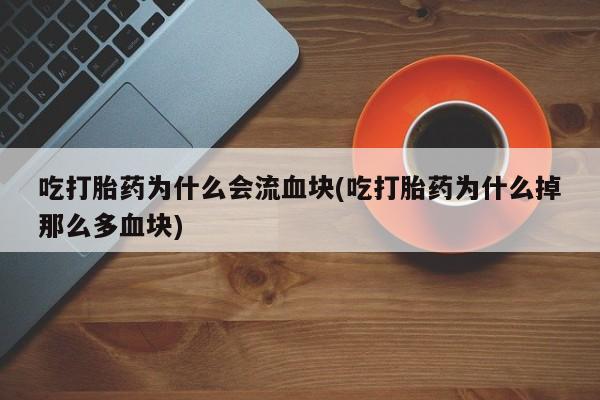 推荐个卖堕胎药的微信吃打胎药为什么会流血块(吃打胎药为什么掉那么多血块)