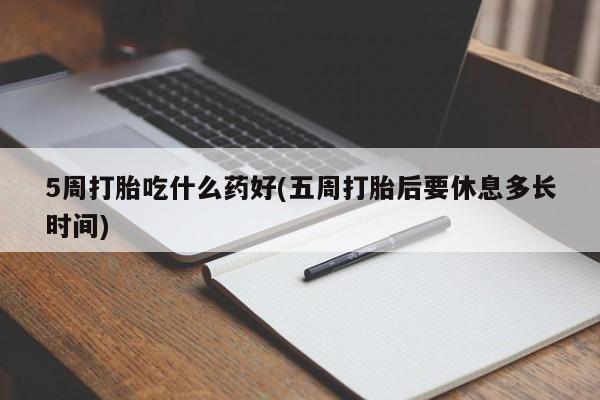 推荐个卖堕胎药的微信5周打胎吃什么药好(五周打胎后要休息多长时间)