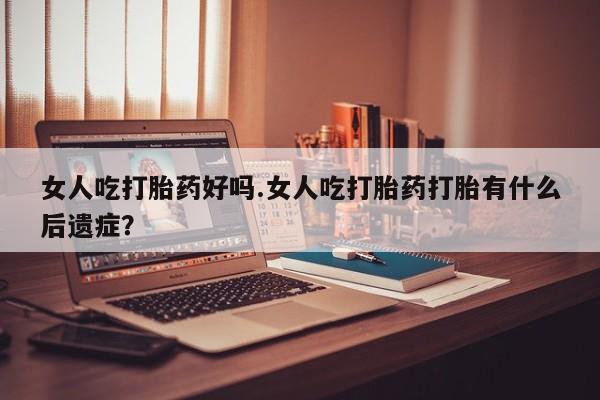 推荐个卖堕胎药的微信女人吃打胎药好吗.女人吃打胎药打胎有什么后遗症？