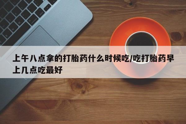 推荐个卖堕胎药的微信上午八点拿的打胎药什么时候吃/吃打胎药早上几点吃最好