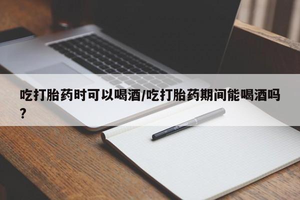 推荐个卖堕胎药的微信吃打胎药时可以喝酒/吃打胎药期间能喝酒吗?