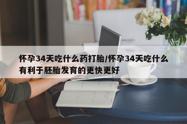 推荐个卖堕胎药的微信怀孕34天吃什么药打胎/怀孕34天吃什么有利于胚胎发育的更快更好