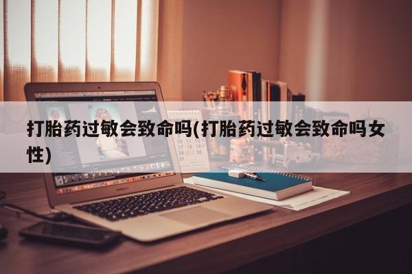 推荐个卖堕胎药的微信打胎药过敏会致命吗(打胎药过敏会致命吗女性)