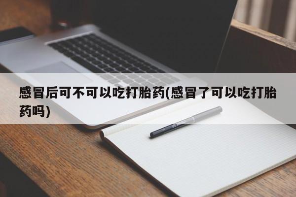 推荐个卖堕胎药的微信感冒后可不可以吃打胎药(感冒了可以吃打胎药吗)
