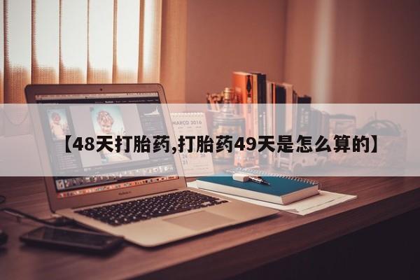 推荐个卖堕胎药的微信【48天打胎药,打胎药49天是怎么算的】