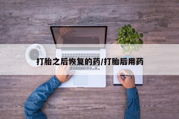 推荐个卖堕胎药的微信打胎之后恢复的药/打胎后用药