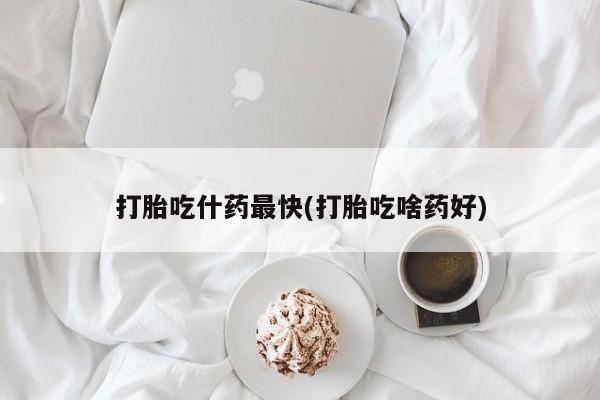 推荐个卖堕胎药的微信打胎吃什药最快(打胎吃啥药好)