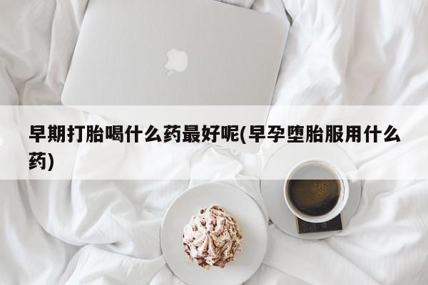 推荐个卖堕胎药的微信早期打胎喝什么药最好呢(早孕堕胎服用什么药)