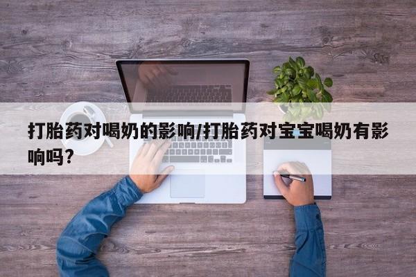 推荐个卖堕胎药的微信打胎药对喝奶的影响/打胎药对宝宝喝奶有影响吗?