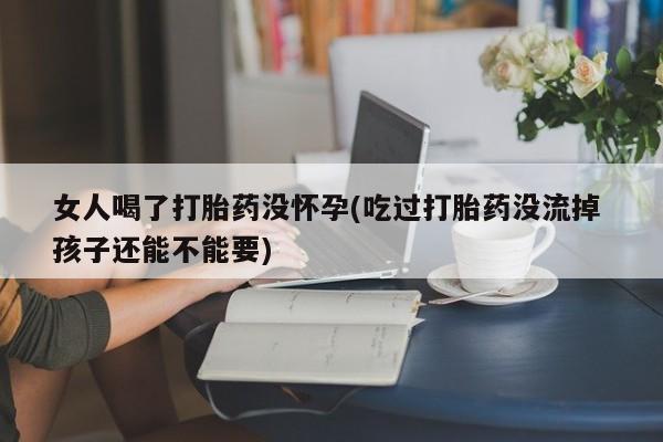 推荐个卖堕胎药的微信女人喝了打胎药没怀孕(吃过打胎药没流掉 孩子还能不能要)
