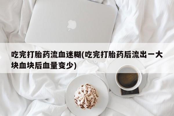推荐个卖堕胎药的微信吃完打胎药流血迷糊(吃完打胎药后流出一大块血块后血量变少)