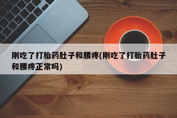 推荐个卖堕胎药的微信刚吃了打胎药肚子和腰疼(刚吃了打胎药肚子和腰疼正常吗)