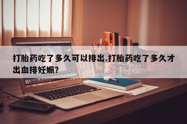 推荐个卖堕胎药的微信打胎药吃了多久可以排出.打胎药吃了多久才出血排妊娠?