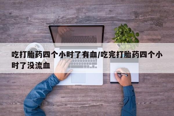 推荐个卖堕胎药的微信吃打胎药四个小时了有血/吃完打胎药四个小时了没流血