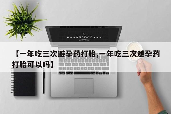 推荐个卖堕胎药的微信【一年吃三次避孕药打胎,一年吃三次避孕药打胎可以吗】