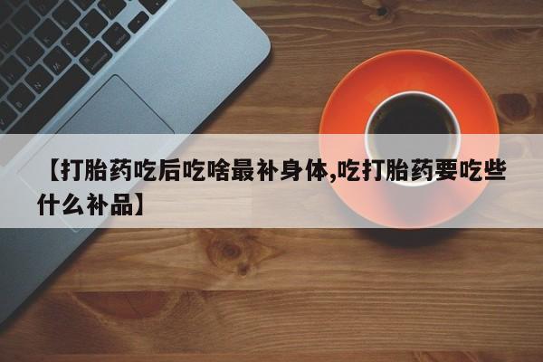 推荐个卖堕胎药的微信【打胎药吃后吃啥最补身体,吃打胎药要吃些什么补品】