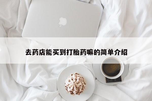 推荐个卖堕胎药的微信去药店能买到打胎药嘛的简单介绍