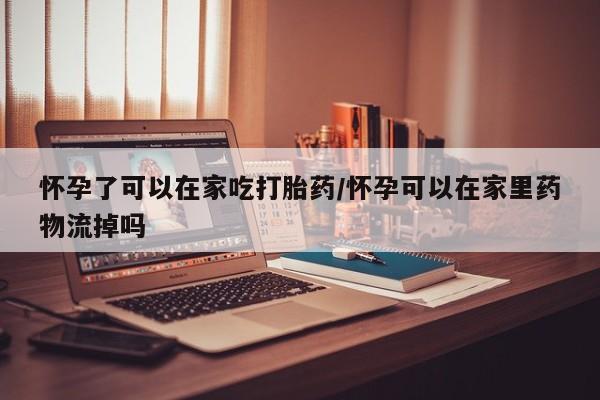 推荐个卖堕胎药的微信怀孕了可以在家吃打胎药/怀孕可以在家里药物流掉吗