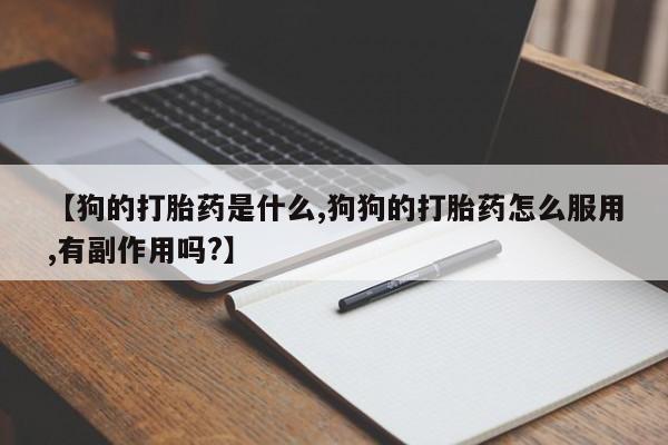 推荐个卖堕胎药的微信【狗的打胎药是什么,狗狗的打胎药怎么服用,有副作用吗?】