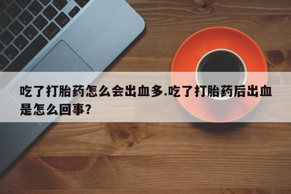 推荐个卖堕胎药的微信吃了打胎药怎么会出血多.吃了打胎药后出血是怎么回事？