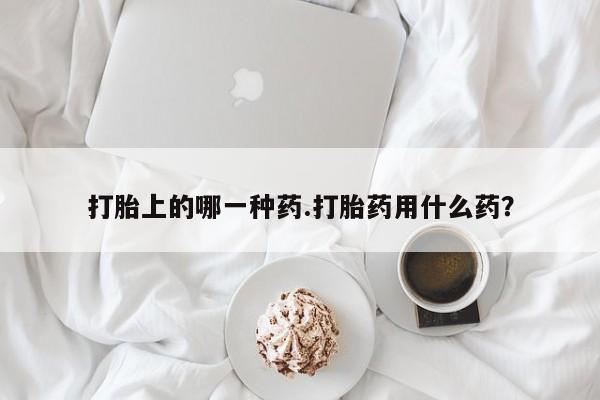 推荐个卖堕胎药的微信打胎上的哪一种药.打胎药用什么药？