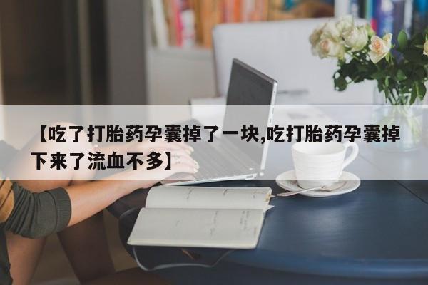 推荐个卖堕胎药的微信【吃了打胎药孕囊掉了一块,吃打胎药孕囊掉下来了流血不多】