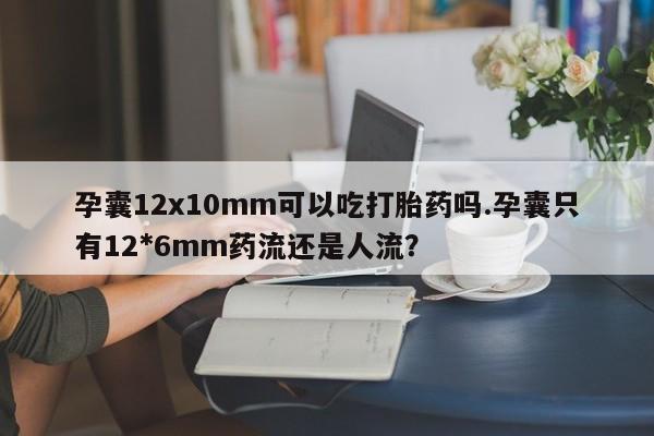 推荐个卖堕胎药的微信孕囊12x10mm可以吃打胎药吗.孕囊只有12*6mm药流还是人流？