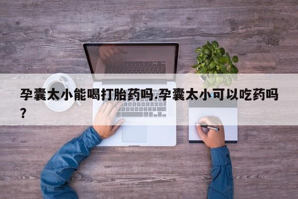 推荐个卖堕胎药的微信孕囊太小能喝打胎药吗.孕囊太小可以吃药吗？
