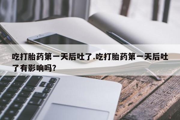 推荐个卖堕胎药的微信吃打胎药第一天后吐了.吃打胎药第一天后吐了有影响吗？