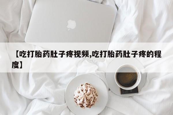推荐个卖堕胎药的微信【吃打胎药肚子疼视频,吃打胎药肚子疼的程度】