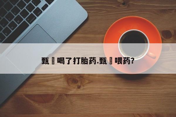 推荐个卖堕胎药的微信甄嬛喝了打胎药.甄嬛喂药？