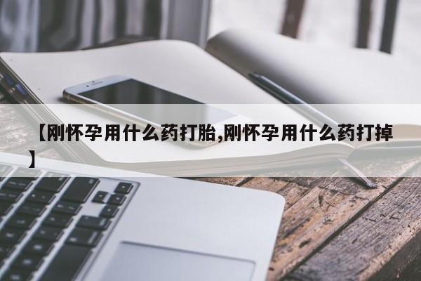 推荐个卖堕胎药的微信【刚怀孕用什么药打胎,刚怀孕用什么药打掉】
