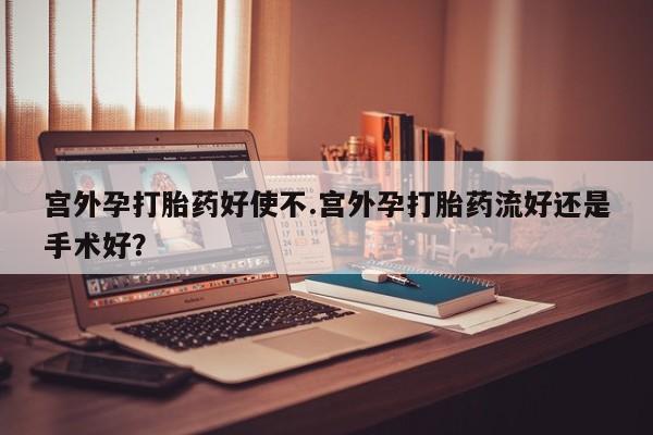 推荐个卖堕胎药的微信宫外孕打胎药好使不.宫外孕打胎药流好还是手术好？